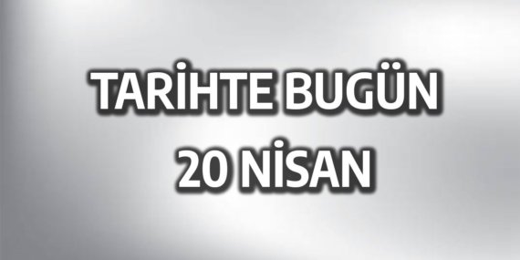 Tarihte 20 Nisan’da Meydana Gelen Olaylar